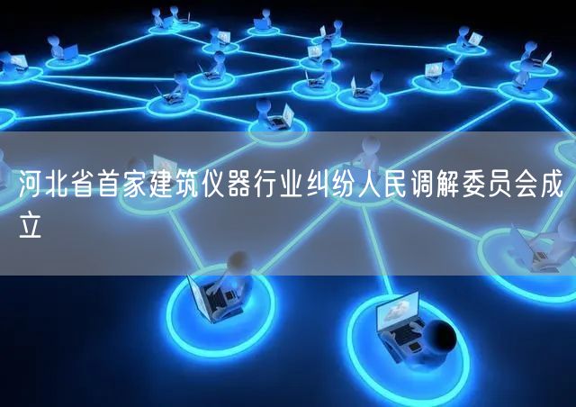 河北省首家建筑儀器行業糾紛人民調解委員會成立